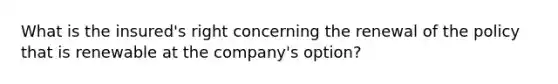 What is the insured's right concerning the renewal of the policy that is renewable at the company's option?