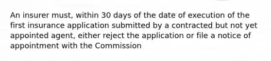 An insurer must, within 30 days of the date of execution of the first insurance application submitted by a contracted but not yet appointed agent, either reject the application or file a notice of appointment with the Commission