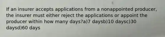 If an insurer accepts applications from a nonappointed producer, the insurer must either reject the applications or appoint the producer within how many days?a)7 daysb)10 daysc)30 daysd)60 days