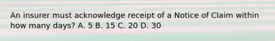 An insurer must acknowledge receipt of a Notice of Claim within how many days? A. 5 B. 15 C. 20 D. 30