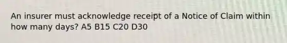 An insurer must acknowledge receipt of a Notice of Claim within how many days? A5 B15 C20 D30