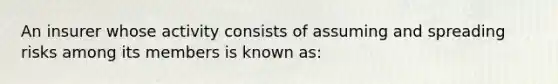 An insurer whose activity consists of assuming and spreading risks among its members is known as: