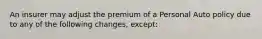 An insurer may adjust the premium of a Personal Auto policy due to any of the following changes, except: