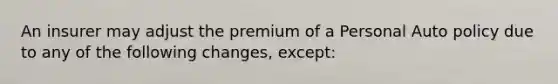 An insurer may adjust the premium of a Personal Auto policy due to any of the following changes, except: