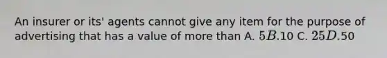 An insurer or its' agents cannot give any item for the purpose of advertising that has a value of more than A. 5 B.10 C. 25 D.50