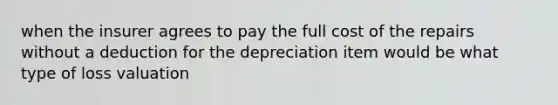 when the insurer agrees to pay the full cost of the repairs without a deduction for the depreciation item would be what type of loss valuation