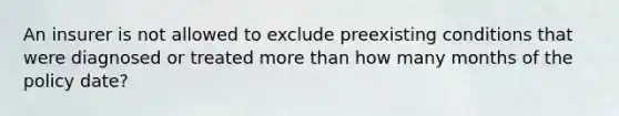 An insurer is not allowed to exclude preexisting conditions that were diagnosed or treated <a href='https://www.questionai.com/knowledge/keWHlEPx42-more-than' class='anchor-knowledge'>more than</a> how many months of the policy date?