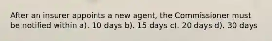 After an insurer appoints a new agent, the Commissioner must be notified within a). 10 days b). 15 days c). 20 days d). 30 days