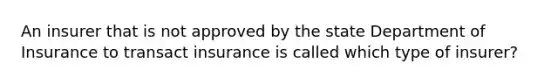 An insurer that is not approved by the state Department of Insurance to transact insurance is called which type of insurer?