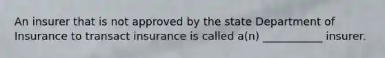 An insurer that is not approved by the state Department of Insurance to transact insurance is called a(n) ___________ insurer.