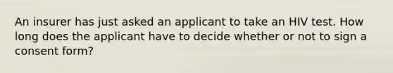 An insurer has just asked an applicant to take an HIV test. How long does the applicant have to decide whether or not to sign a consent form?