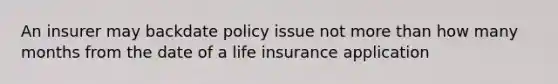 An insurer may backdate policy issue not more than how many months from the date of a life insurance application