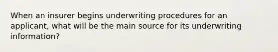 When an insurer begins underwriting procedures for an applicant, what will be the main source for its underwriting information?