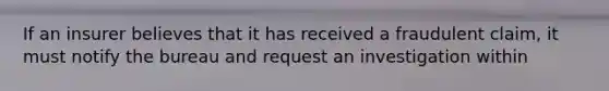 If an insurer believes that it has received a fraudulent claim, it must notify the bureau and request an investigation within