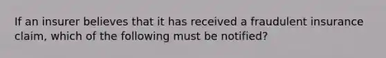 If an insurer believes that it has received a fraudulent insurance claim, which of the following must be notified?