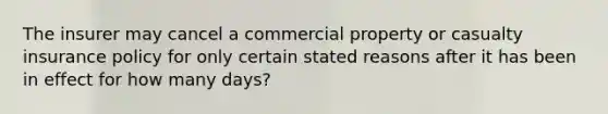 The insurer may cancel a commercial property or casualty insurance policy for only certain stated reasons after it has been in effect for how many days?