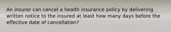 An insurer can cancel a health insurance policy by delivering written notice to the insured at least how many days before the effective date of cancellation?