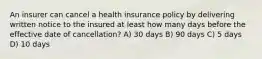 An insurer can cancel a health insurance policy by delivering written notice to the insured at least how many days before the effective date of cancellation? A) 30 days B) 90 days C) 5 days D) 10 days