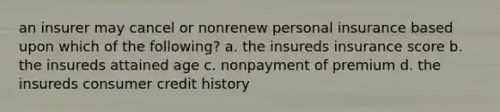 an insurer may cancel or nonrenew personal insurance based upon which of the following? a. the insureds insurance score b. the insureds attained age c. nonpayment of premium d. the insureds consumer credit history