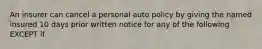 An insurer can cancel a personal auto policy by giving the named insured 10 days prior written notice for any of the following EXCEPT if