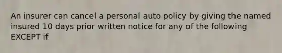 An insurer can cancel a personal auto policy by giving the named insured 10 days prior written notice for any of the following EXCEPT if