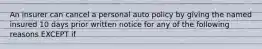 An insurer can cancel a personal auto policy by giving the named insured 10 days prior written notice for any of the following reasons EXCEPT if