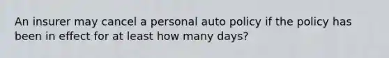 An insurer may cancel a personal auto policy if the policy has been in effect for at least how many days?