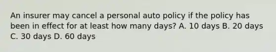 An insurer may cancel a personal auto policy if the policy has been in effect for at least how many days? A. 10 days B. 20 days C. 30 days D. 60 days