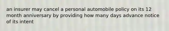 an insurer may cancel a personal automobile policy on its 12 month anniversary by providing how many days advance notice of its intent