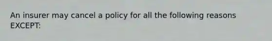 An insurer may cancel a policy for all the following reasons EXCEPT: