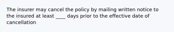 The insurer may cancel the policy by mailing written notice to the insured at least ____ days prior to the effective date of cancellation