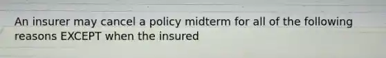 An insurer may cancel a policy midterm for all of the following reasons EXCEPT when the insured