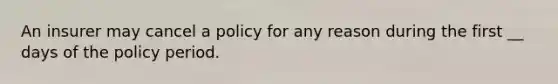 An insurer may cancel a policy for any reason during the first __ days of the policy period.