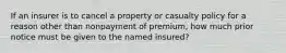 If an insurer is to cancel a property or casualty policy for a reason other than nonpayment of premium, how much prior notice must be given to the named insured?