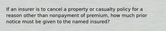 If an insurer is to cancel a property or casualty policy for a reason other than nonpayment of premium, how much prior notice must be given to the named insured?