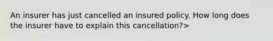 An insurer has just cancelled an insured policy. How long does the insurer have to explain this cancellation?>