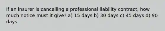 If an insurer is cancelling a professional liability contract, how much notice must it give? a) 15 days b) 30 days c) 45 days d) 90 days