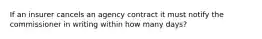 If an insurer cancels an agency contract it must notify the commissioner in writing within how many days?