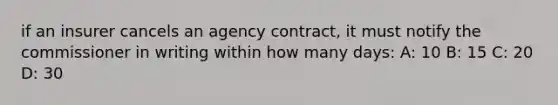 if an insurer cancels an agency contract, it must notify the commissioner in writing within how many days: A: 10 B: 15 C: 20 D: 30