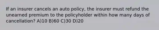 If an insurer cancels an auto policy, the insurer must refund the unearned premium to the policyholder within how many days of cancellation? A)10 B)60 C)30 D)20