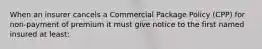 When an insurer cancels a Commercial Package Policy (CPP) for non-payment of premium it must give notice to the first named insured at least: