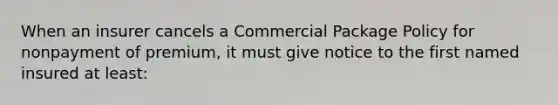 When an insurer cancels a Commercial Package Policy for nonpayment of premium, it must give notice to the first named insured at least: