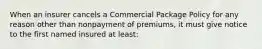 When an insurer cancels a Commercial Package Policy for any reason other than nonpayment of premiums, it must give notice to the first named insured at least: