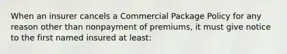 When an insurer cancels a Commercial Package Policy for any reason other than nonpayment of premiums, it must give notice to the first named insured at least: