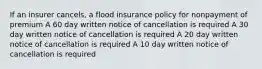 If an insurer cancels, a flood insurance policy for nonpayment of premium A 60 day written notice of cancellation is required A 30 day written notice of cancellation is required A 20 day written notice of cancellation is required A 10 day written notice of cancellation is required