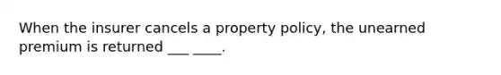 When the insurer cancels a property policy, the unearned premium is returned ___ ____.