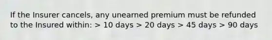 If the Insurer cancels, any unearned premium must be refunded to the Insured within: > 10 days > 20 days > 45 days > 90 days