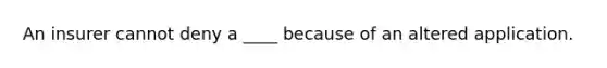 An insurer cannot deny a ____ because of an altered application.