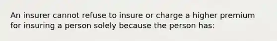 An insurer cannot refuse to insure or charge a higher premium for insuring a person solely because the person has: