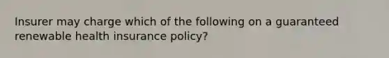 Insurer may charge which of the following on a guaranteed renewable health insurance policy?